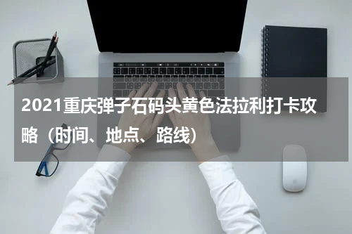 2021重庆弹子石码头黄色法拉利打卡攻略（时间、地点、路线）