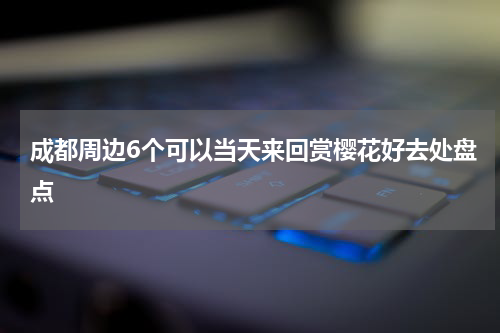 成都周边6个可以当天来回赏樱花好去处盘点
