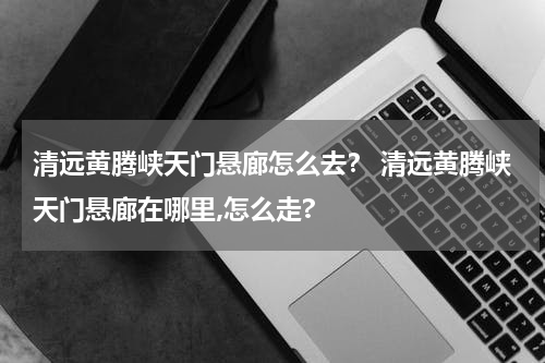 清远黄腾峡天门悬廊怎么去？ 清远黄腾峡天门悬廊在哪里,怎么走?
