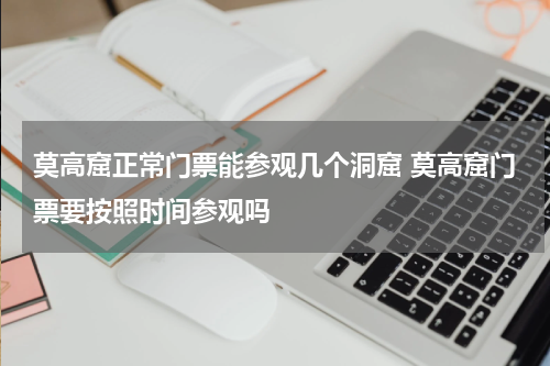 莫高窟正常门票能参观几个洞窟 莫高窟门票要按照时间参观吗