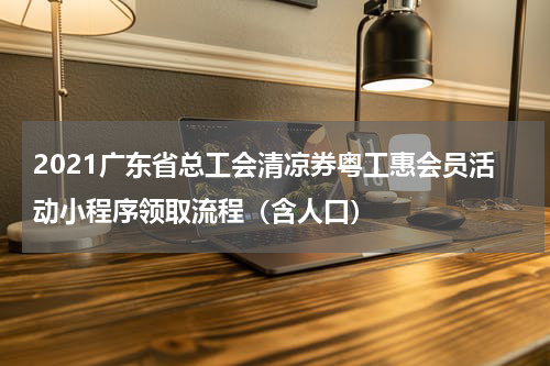 2021广东省总工会清凉券粤工惠会员活动小程序领取流程（含人口）