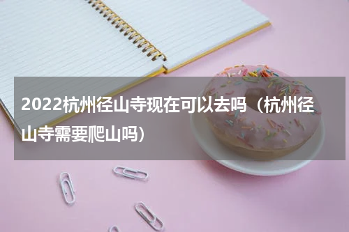 2022杭州径山寺现在可以去吗（杭州径山寺需要爬山吗）