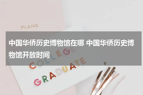 中国华侨历史博物馆在哪 中国华侨历史博物馆开放时间
