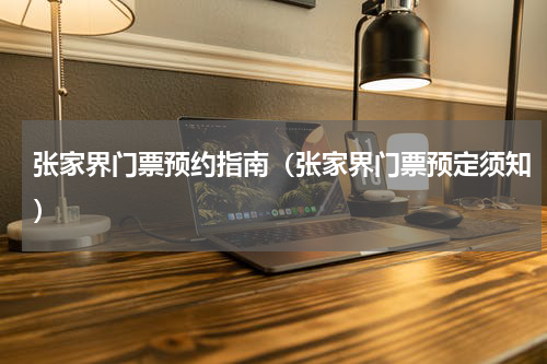 张家界门票预约指南（张家界门票预定须知）