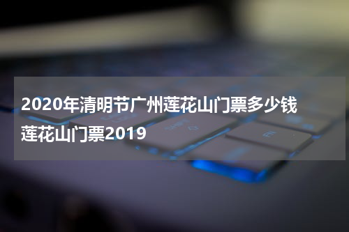 2020年清明节广州莲花山门票多少钱 莲花山门票2019