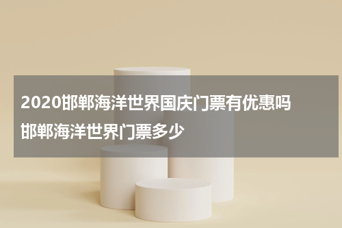 2020邯郸海洋世界国庆门票有优惠吗 邯郸海洋世界门票多少