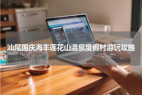 汕尾国庆海丰莲花山温泉度假村游玩攻略