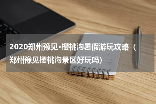 2020郑州豫见·樱桃沟暑假游玩攻略（郑州豫见樱桃沟景区好玩吗）