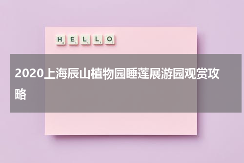 2020上海辰山植物园睡莲展游园观赏攻略