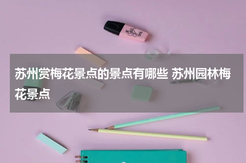 苏州赏梅花景点的景点有哪些 苏州园林梅花景点