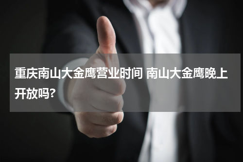 重庆南山大金鹰营业时间 南山大金鹰晚上开放吗?