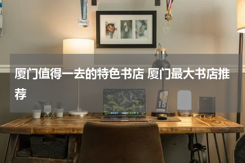 厦门值得一去的特色书店 厦门最大书店推荐