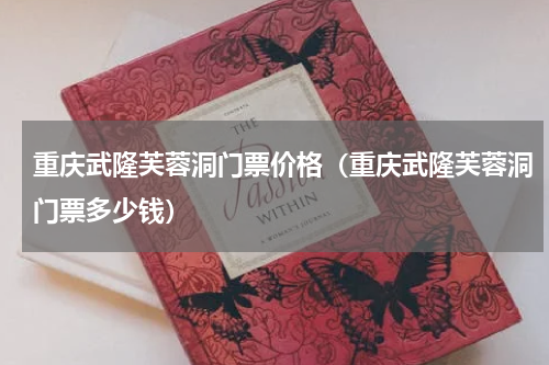 重庆武隆芙蓉洞门票价格（重庆武隆芙蓉洞门票多少钱）