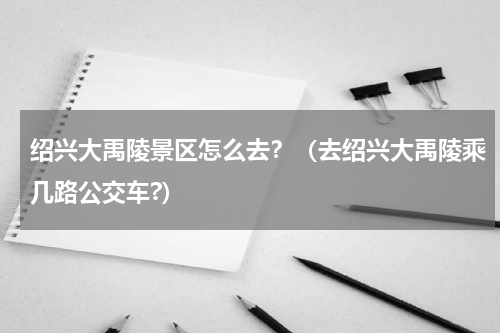 绍兴大禹陵景区怎么去？（去绍兴大禹陵乘几路公交车?）