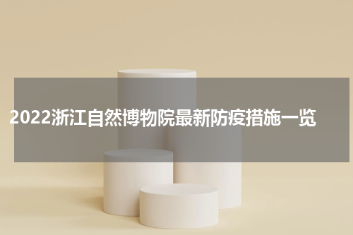 2022浙江自然博物院最新防疫措施一览