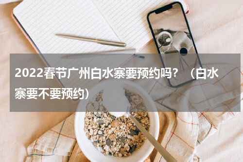2022春节广州白水寨要预约吗？（白水寨要不要预约）