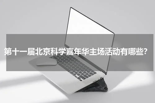 第十一届北京科学嘉年华主场活动有哪些？