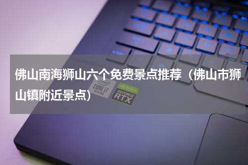 佛山南海狮山六个免费景点推荐（佛山市狮山镇附近景点）