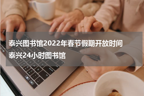泰兴图书馆2022年春节假期开放时间 泰兴24小时图书馆