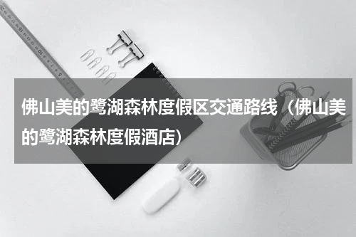 佛山美的鹭湖森林度假区交通路线（佛山美的鹭湖森林度假酒店）