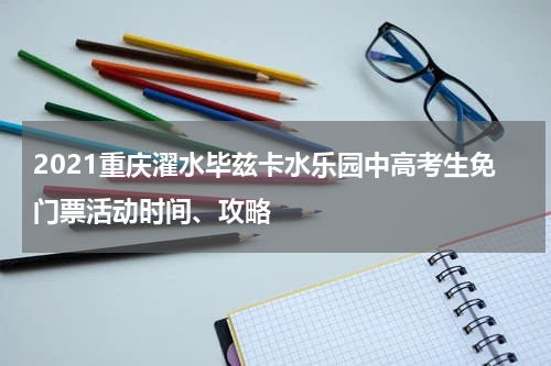2021重庆濯水毕兹卡水乐园中高考生免门票活动时间、攻略