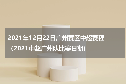 2021年12月22日广州赛区中超赛程（2021中超广州队比赛日期）