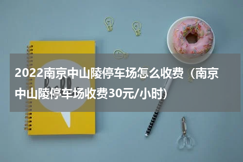 2022南京中山陵停车场怎么收费（南京中山陵停车场收费30元/小时）