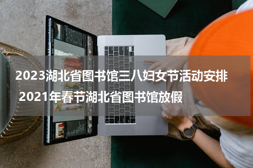 2023湖北省图书馆三八妇女节活动安排 2021年春节湖北省图书馆放假