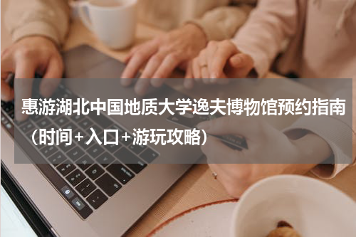 惠游湖北中国地质大学逸夫博物馆预约指南（时间+入口+游玩攻略）