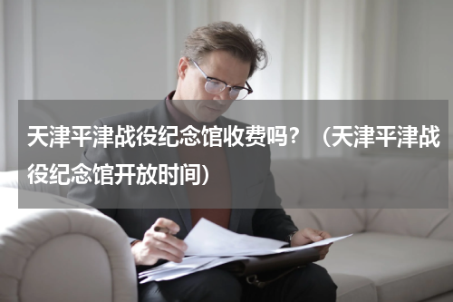 天津平津战役纪念馆收费吗？（天津平津战役纪念馆开放时间）