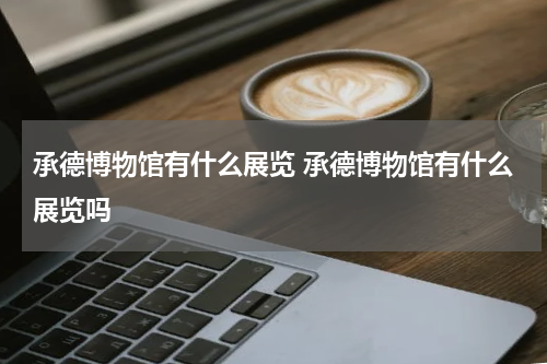 承德博物馆有什么展览 承德博物馆有什么展览吗