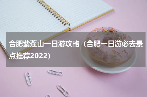 合肥紫蓬山一日游攻略（合肥一日游必去景点推荐2022）