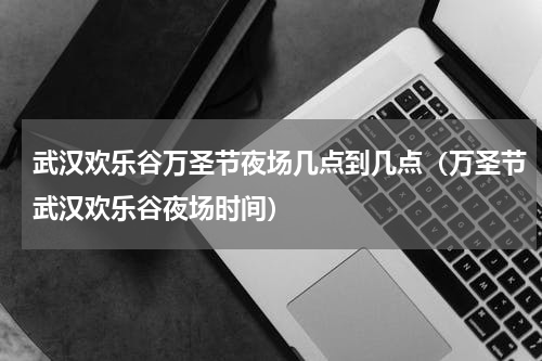 武汉欢乐谷万圣节夜场几点到几点（万圣节武汉欢乐谷夜场时间）