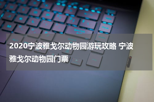 2020宁波雅戈尔动物园游玩攻略 宁波雅戈尔动物园门票