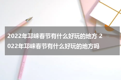 2022年邛崃春节有什么好玩的地方 2022年邛崃春节有什么好玩的地方吗