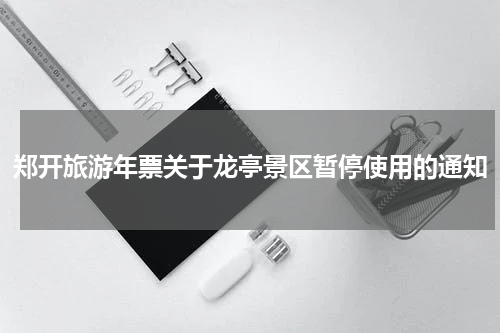 郑开旅游年票关于龙亭景区暂停使用的通知