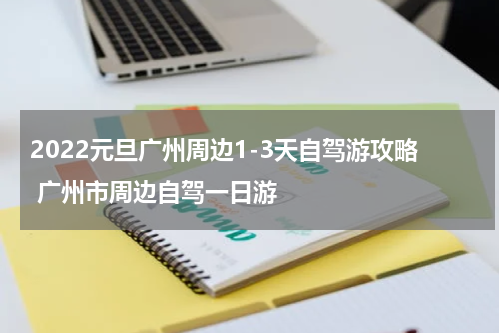 2022元旦广州周边1-3天自驾游攻略 广州市周边自驾一日游
