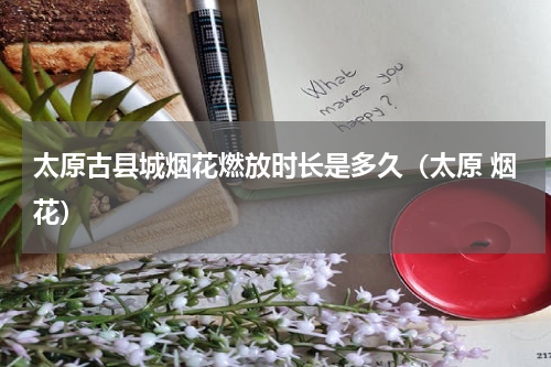太原古县城烟花燃放时长是多久（太原 烟花）
