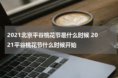 2021北京平谷桃花节是什么时候 2021平谷桃花节什么时候开始