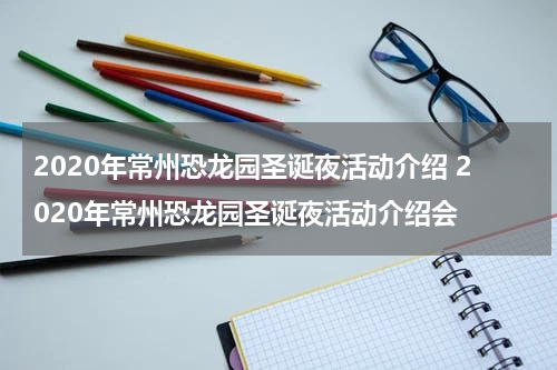 2020年常州恐龙园圣诞夜活动介绍 2020年常州恐龙园圣诞夜活动介绍会