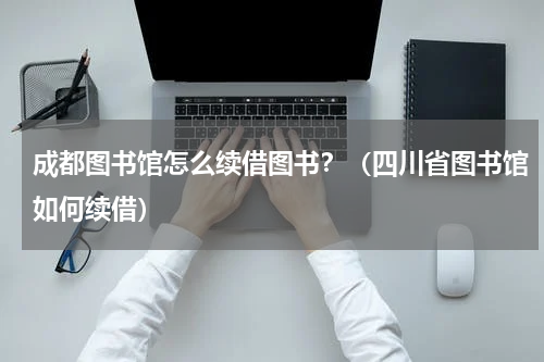 成都图书馆怎么续借图书？（四川省图书馆如何续借）