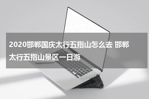 2020邯郸国庆太行五指山怎么去 邯郸太行五指山景区一日游