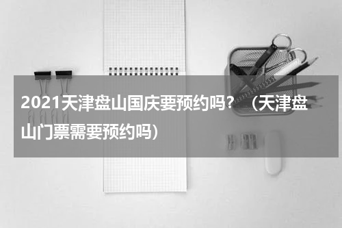 2021天津盘山国庆要预约吗？（天津盘山门票需要预约吗）