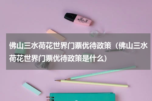 佛山三水荷花世界门票优待政策（佛山三水荷花世界门票优待政策是什么）