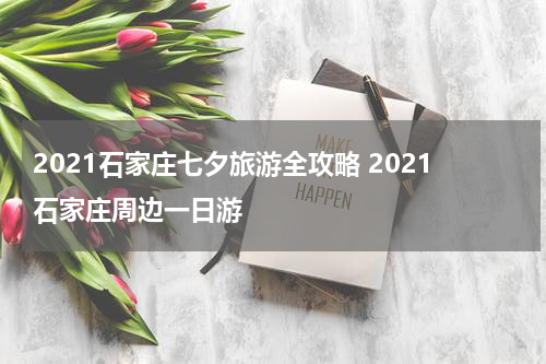2021石家庄七夕旅游全攻略 2021石家庄周边一日游