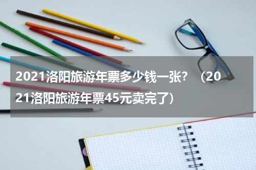 2021洛阳旅游年票多少钱一张？（2021洛阳旅游年票45元卖完了）