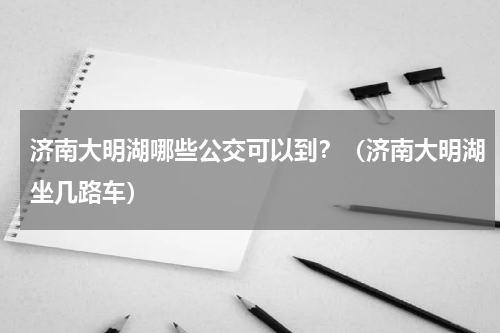 济南大明湖哪些公交可以到？（济南大明湖坐几路车）