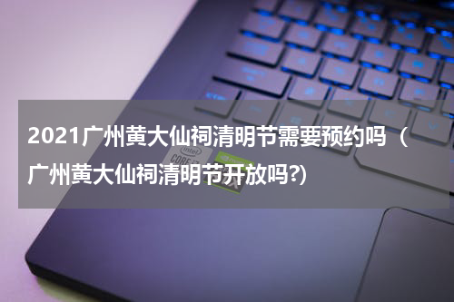 2021广州黄大仙祠清明节需要预约吗（广州黄大仙祠清明节开放吗?）
