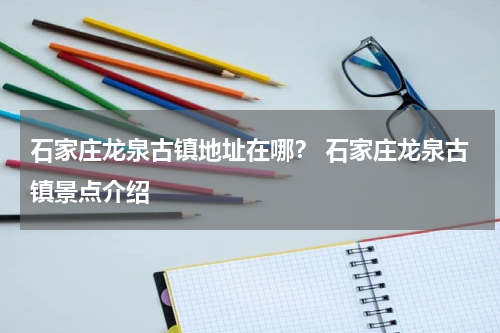 石家庄龙泉古镇地址在哪？ 石家庄龙泉古镇景点介绍