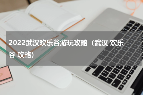 2022武汉欢乐谷游玩攻略（武汉 欢乐谷 攻略）